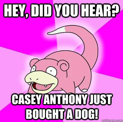 Hey, did you hear? Casey Anthony just bought a dog!  Slowpoke