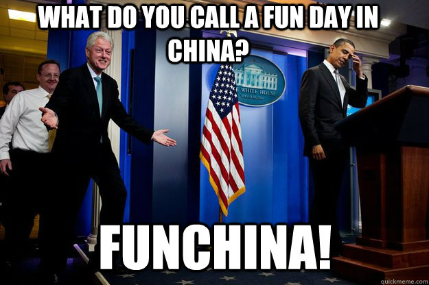 what do you call a fun day in china? funchina!  Inappropriate Timing Bill Clinton