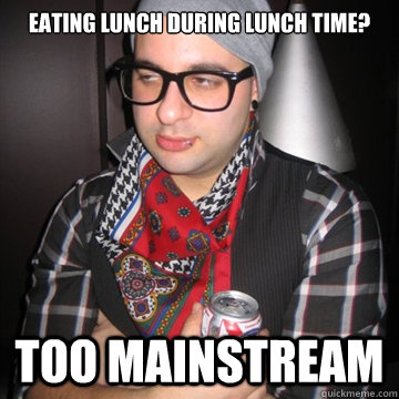 Eating lunch during lunch time? Too mainstream  Oblivious Hipster