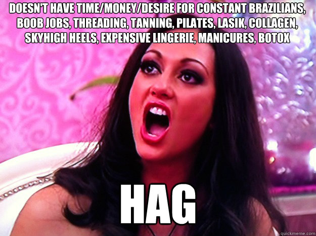 Doesn't have time/money/desire for constant brazilians, boob jobs, threading, tanning, pilates, lasik, collagen, skyhigh heels, expensive lingerie, manicures, botox   HAG  Feminist Nazi