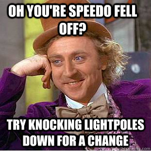 Oh you're speedo fell off? try knocking lightpoles down for a change  Condescending Wonka