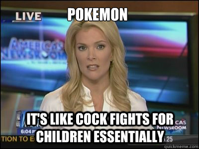 Pokemon It's like cock fights for children essentially    - Pokemon It's like cock fights for children essentially     Megyn Kelly