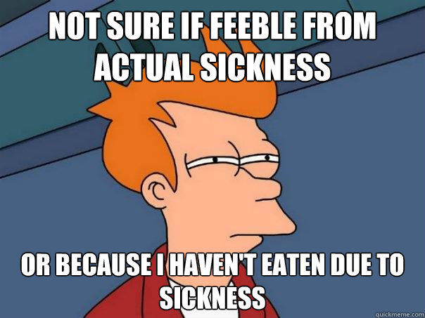 Not sure if feeble from actual sickness or because I haven't eaten due to sickness  Futurama Fry