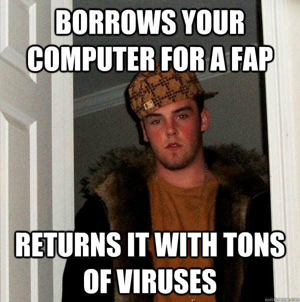 Borrows your computer for a fap Returns it with tons of viruses  Scumbag Steve