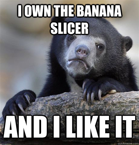 I own the banana slicer And I like it  Confession Bear