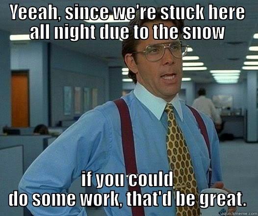 YEEAH, SINCE WE'RE STUCK HERE ALL NIGHT DUE TO THE SNOW IF YOU COULD DO SOME WORK, THAT'D BE GREAT. Office Space Lumbergh