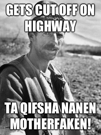 Gets cut off on highway  Ta qifsha nanen motherfaken!  