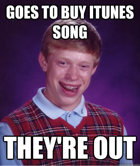 goes to buy itunes song they're out  Bad Luck Brian