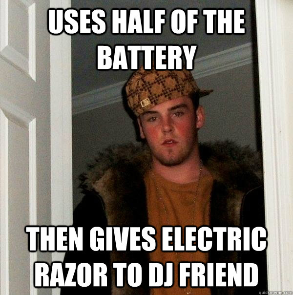 uses half of the battery then gives electric razor to DJ friend - uses half of the battery then gives electric razor to DJ friend  Scumbag Steve