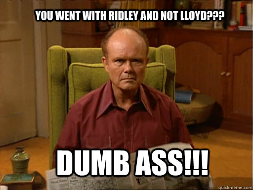 YOU WENT WITH RIDLEY AND NOT LLOYD??? DUMB ASS!!! - YOU WENT WITH RIDLEY AND NOT LLOYD??? DUMB ASS!!!  Red foreman