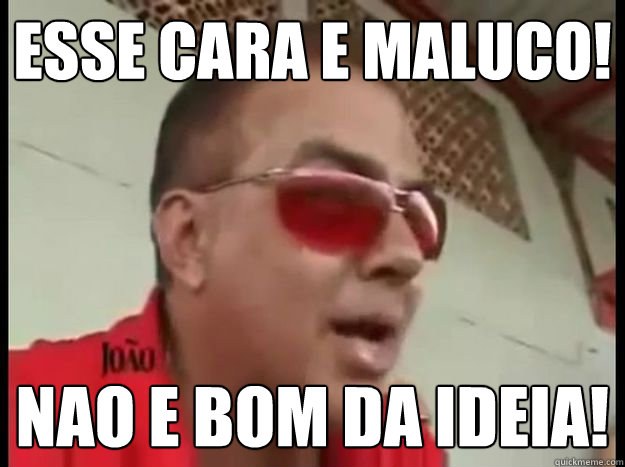 Esse cara e maluco! Nao e bom da ideia!  