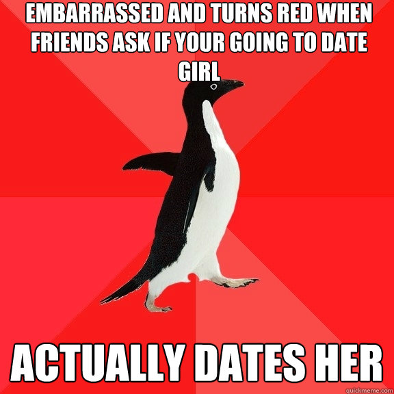 embarrassed and turns red when friends ask if your going to date girl actually dates her  Socially Awesome Penguin