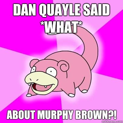 Dan Quayle said *what* About Murphy brown?!  Slowpoke