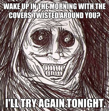 wake up in the morning with the covers twisted around you?  i'll try again tonight. - wake up in the morning with the covers twisted around you?  i'll try again tonight.  Horrifying Houseguest