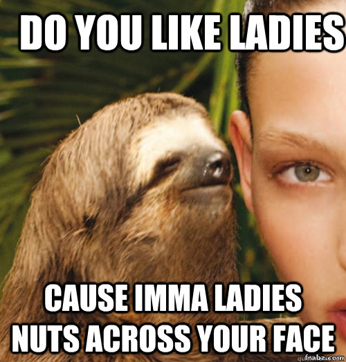 Do you like ladies Cause Imma ladies nuts across your face  rape sloth