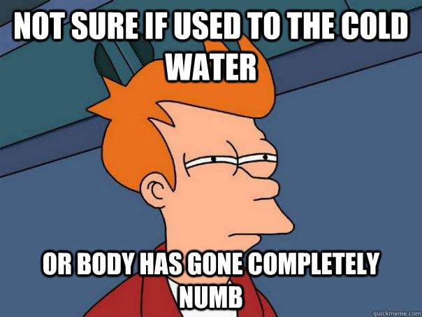 NOT SURE IF USED TO THE COLD WATER Or BODY HAS GONE COMPLETELY NUMB  Futurama Fry