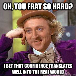 Oh, you frat so hard? I bet that confidence translates well into the real world  Condescending Wonka