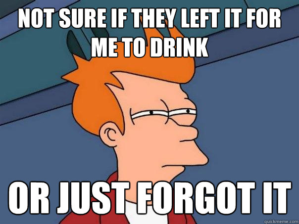 Not sure if they left it for me to drink Or just forgot it  Futurama Fry