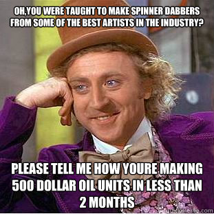 Oh,you were taught to make spinner dabbers from some of the best artists in the industry? Please tell me how youre making 500 dollar oil units in less than 2 months  Condescending Wonka