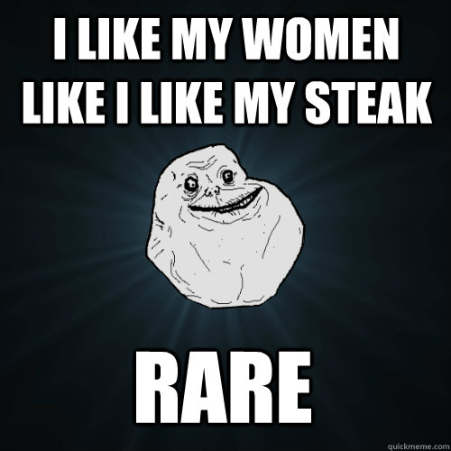 I like my women like I like my steak rare  Forever Alone