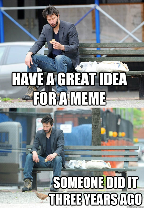 have a great idea for a meme someone did it three years ago - have a great idea for a meme someone did it three years ago  Sad Keanu