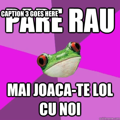 Pare rau  Mai joaca-te lol cu noi Caption 3 goes here  Foul Bachelorette Frog