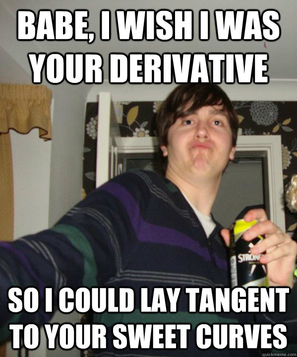 Babe, I wish I was your derivative So I could lay tangent to your sweet curves - Babe, I wish I was your derivative So I could lay tangent to your sweet curves  Unambitious Oxford Offer Holder