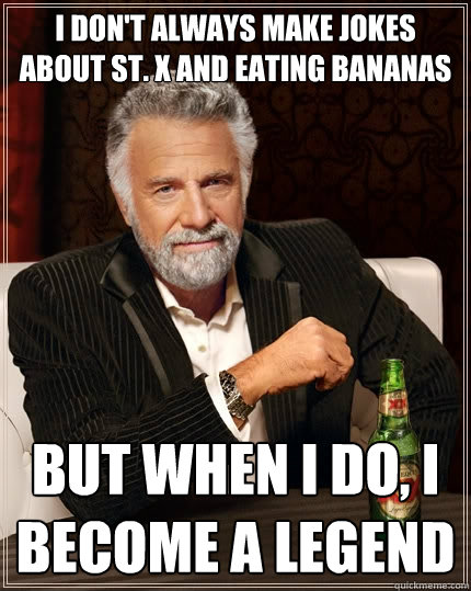 I don't always make jokes about St. X and eating Bananas but when I do, I become a Legend - I don't always make jokes about St. X and eating Bananas but when I do, I become a Legend  The Most Interesting Man In The World