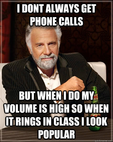 I dont always get phone calls but when I do my volume is high so when it rings in class I look popular  The Most Interesting Man In The World