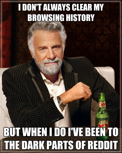 I don't always clear my browsing history but when i do i've been to the dark parts of Reddit  The Most Interesting Man In The World