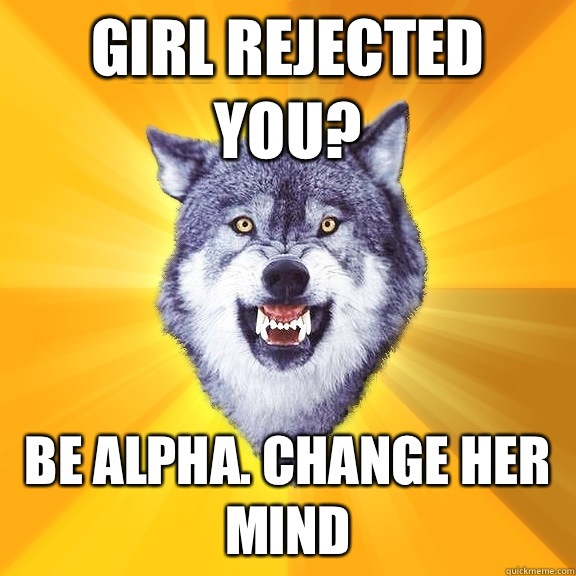 Girl rejected you? Be alpha. Change her mind  Courage Wolf