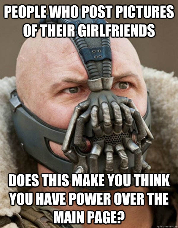 People who post pictures of their girlfriends does this make you think you have power over the main page?  Bane