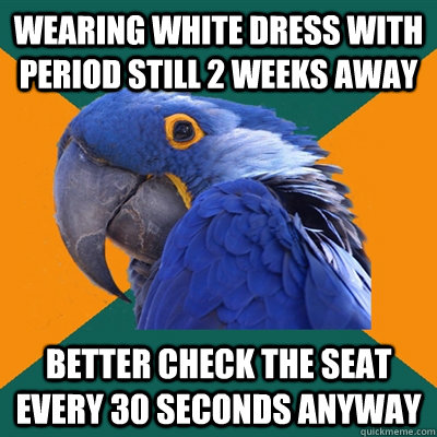 Wearing white dress with period still 2 weeks away better check the seat every 30 seconds anyway - Wearing white dress with period still 2 weeks away better check the seat every 30 seconds anyway  Paranoid Parrot