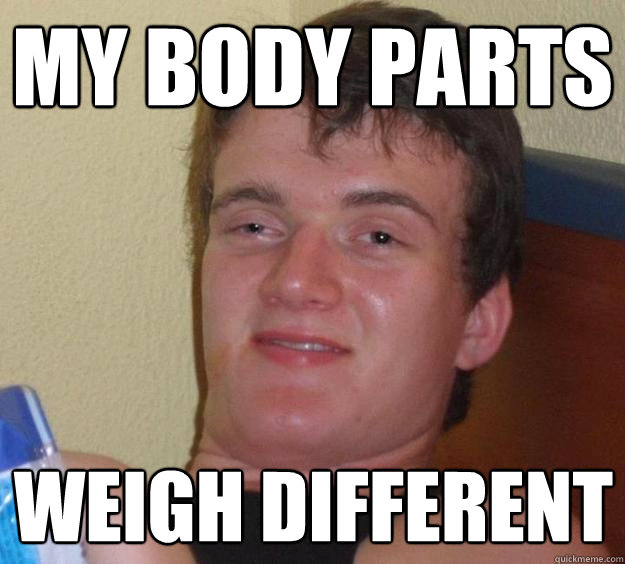 My body parts weigh different - My body parts weigh different  10 Guy