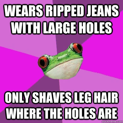 wears ripped jeans with large holes only shaves leg hair where the holes are  Foul Bachelorette Frog