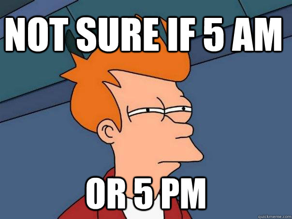 not sure if 5 am Or 5 pm  Futurama Fry