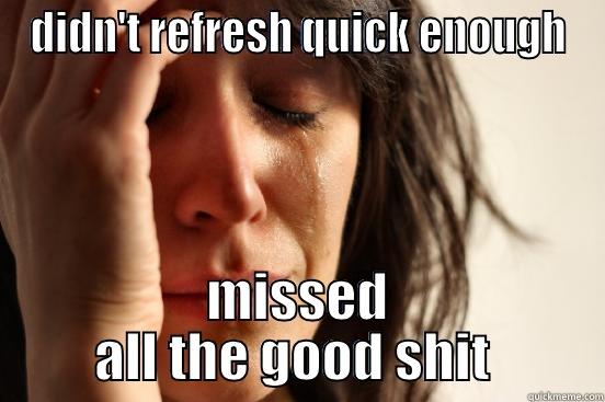 DIDN'T REFRESH QUICK ENOUGH MISSED ALL THE GOOD SHIT  First World Problems