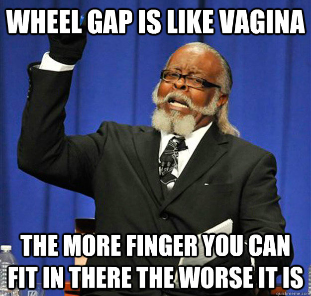 Wheel gap is like vagina The more finger you can fit in there the worse it is  Jimmy McMillan