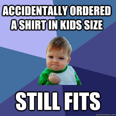 accidentally ordered a shirt in kids size still fits  Success Kid