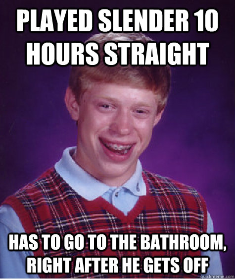 Played Slender 10 hours straight has to go to the bathroom, right after he gets off  Bad Luck Brian