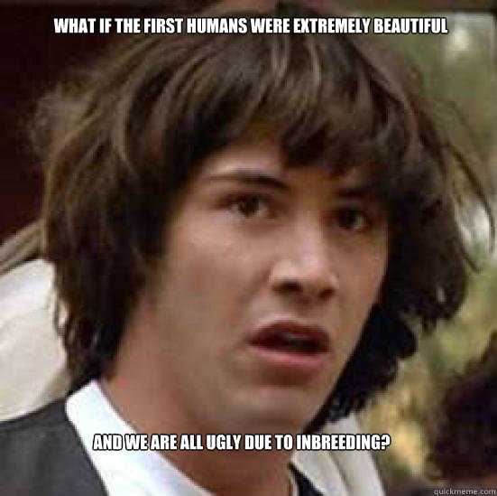 What if the first humans were extremely beautiful and we are all ugly due to inbreeding?  conspiracy keanu