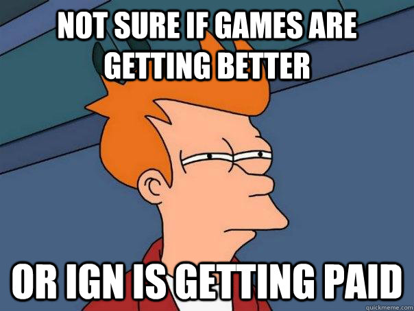 not sure if games are getting better or ign is getting paid  Futurama Fry