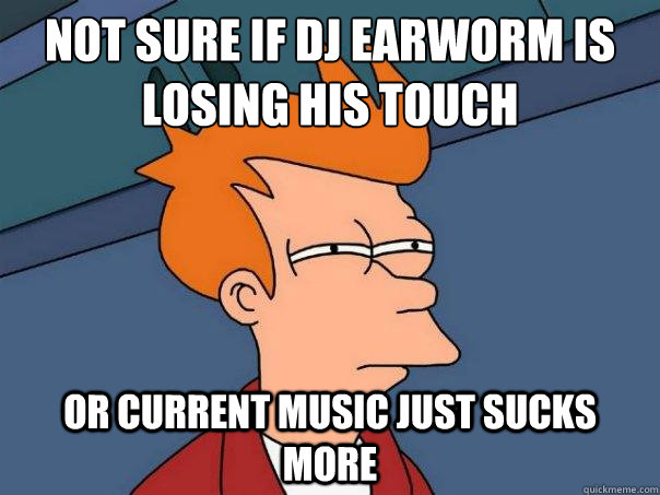 not sure if dj earworm is losing his touch or current music just sucks more - not sure if dj earworm is losing his touch or current music just sucks more  Futurama Fry