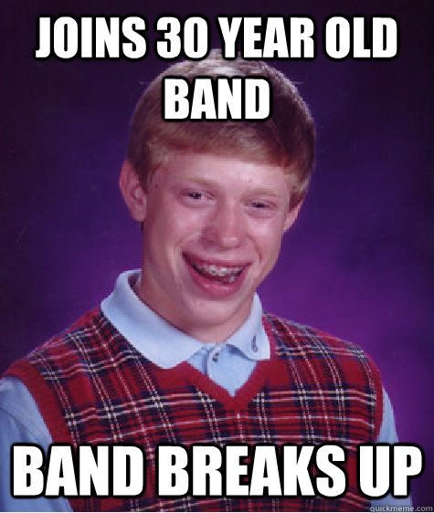 Joins 30 year old band Band breaks up  Bad Luck Brian