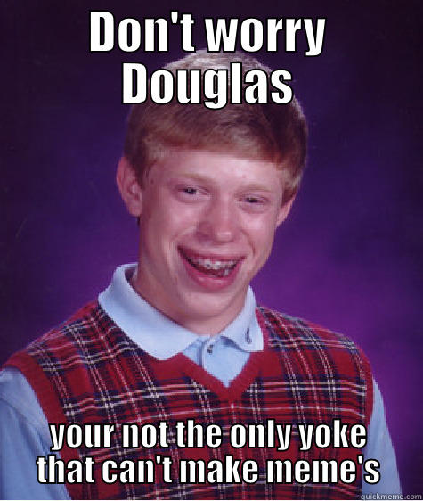 Douglas thicko - DON'T WORRY DOUGLAS YOUR NOT THE ONLY YOKE THAT CAN'T MAKE MEME'S Bad Luck Brian