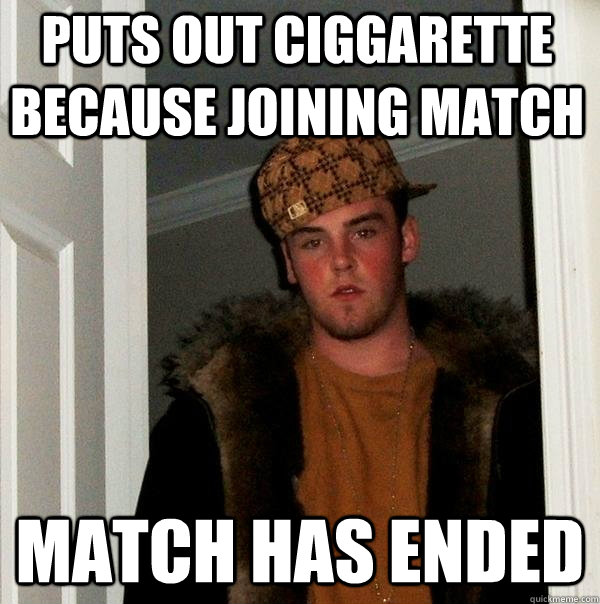 puts out ciggarette because joining match match has ended   Scumbag Steve