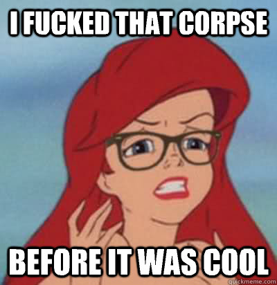 I fucked that corpse Before it was cool  Hipster Ariel