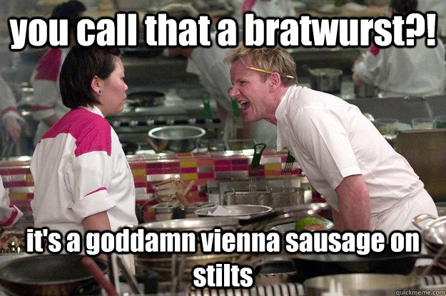 you call that a bratwurst?! it's a goddamn vienna sausage on stilts  - you call that a bratwurst?! it's a goddamn vienna sausage on stilts   Misc