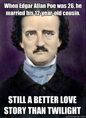 When Edgar Allan Poe was 26, he married his 12-year-old cousin. STILL A BETTER LOVE STORY THAN TWILIGHT - When Edgar Allan Poe was 26, he married his 12-year-old cousin. STILL A BETTER LOVE STORY THAN TWILIGHT  Pedo Poe