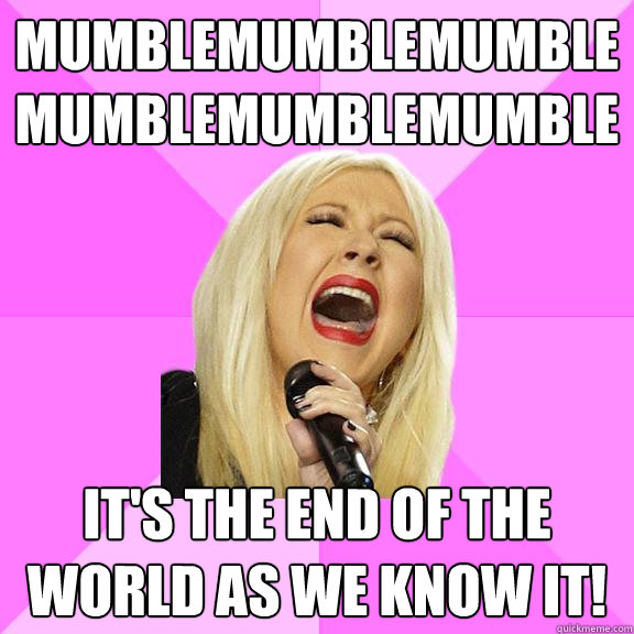 mumblemumblemumblemumblemumblemumble It's the end of the world as we know it!  Wrong Lyrics Christina